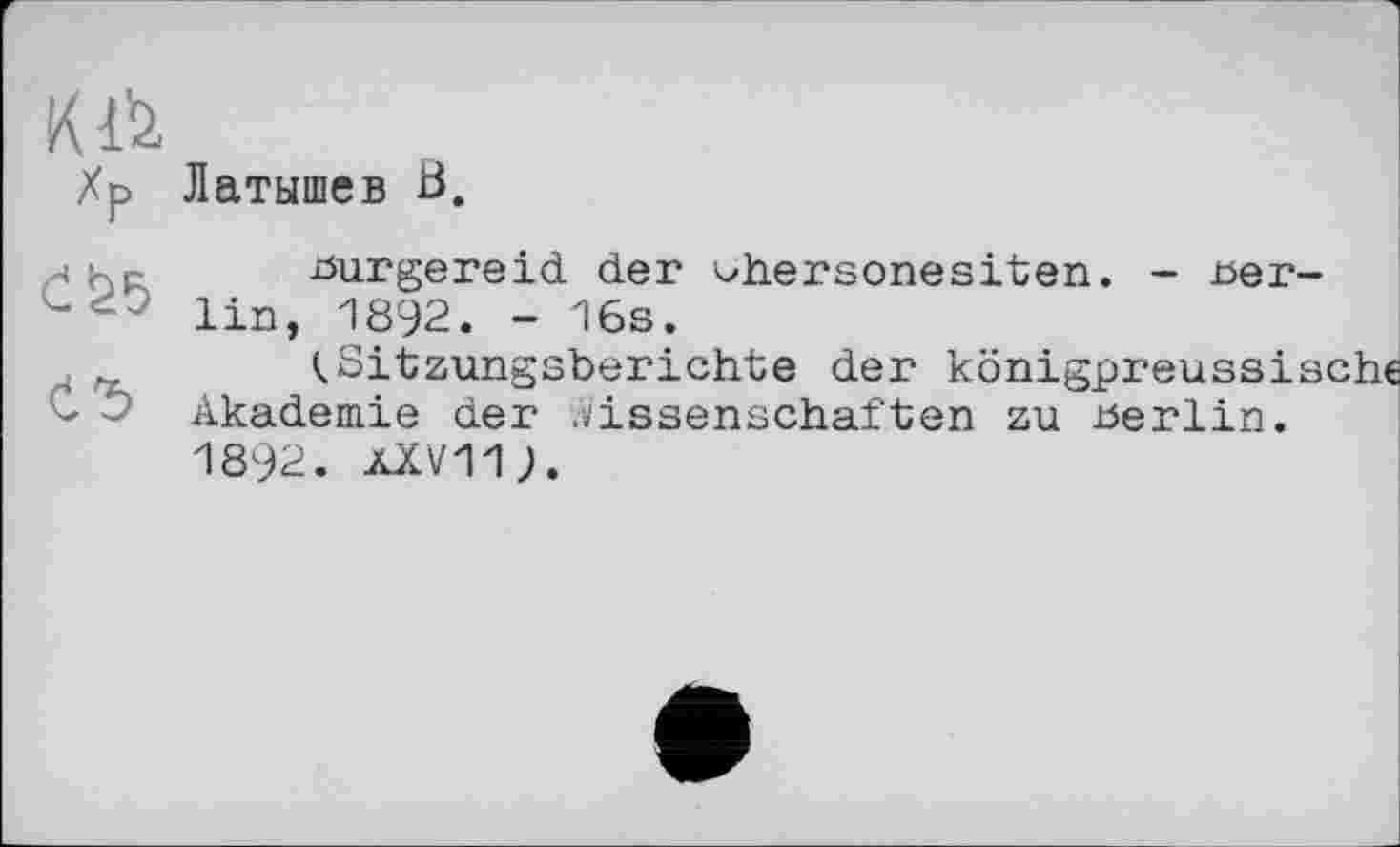 ﻿K l'a
Латышев В.
^urgereid der chersonesiten. - merlin, 1892. - 16s.
^Sitzungsberichte der königpreussiö' Akademie der .Wissenschaften zu uerlin. 1892. AXV11J.